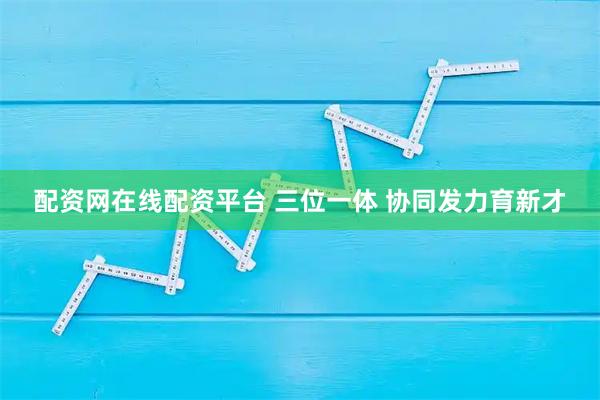 配资网在线配资平台 三位一体 协同发力育新才
