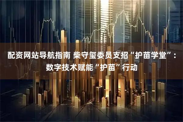 配资网站导航指南 柴守玺委员支招“护苗学堂”：数字技术赋能“护苗”行动