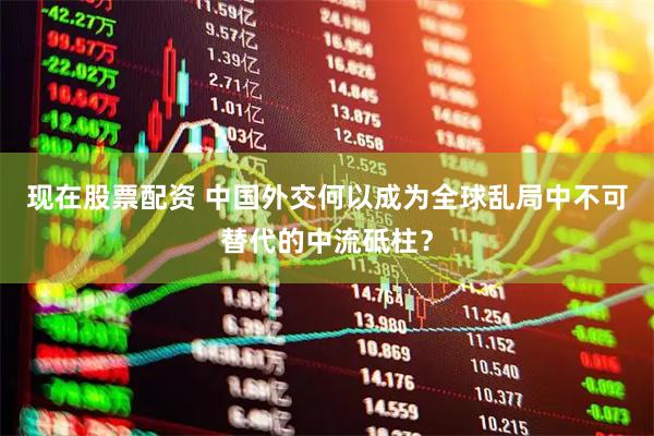 现在股票配资 中国外交何以成为全球乱局中不可替代的中流砥柱？