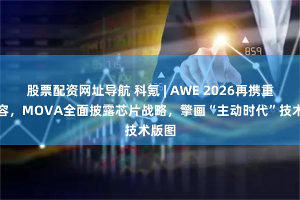 股票配资网址导航 科氪 | AWE 2026再携重磅阵容，MOVA全面披露芯片战略，擎画“主动时代”技术版图