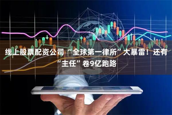 线上股票配资公司 “全球第一律所”大暴雷！还有“主任”卷9亿跑路