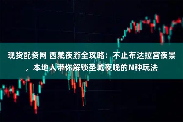 现货配资网 西藏夜游全攻略：不止布达拉宫夜景，本地人带你解锁圣城夜晚的N种玩法