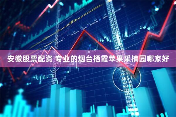 安徽股票配资 专业的烟台栖霞苹果采摘园哪家好