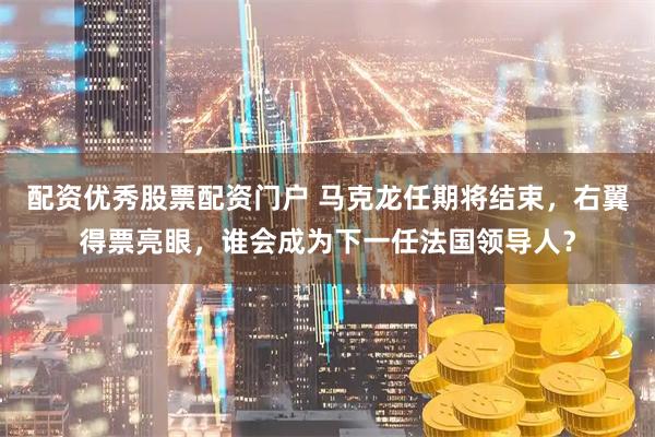 配资优秀股票配资门户 马克龙任期将结束，右翼得票亮眼，谁会成为下一任法国领导人？