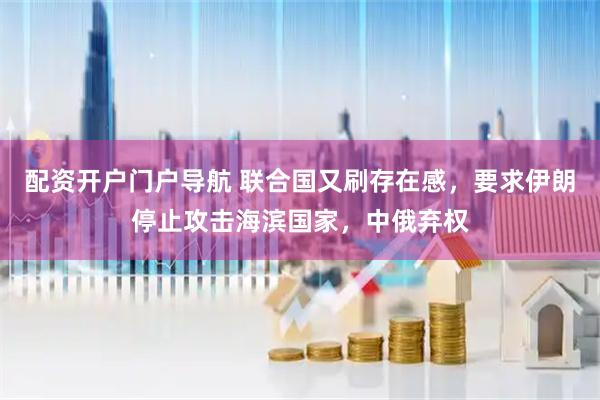 配资开户门户导航 联合国又刷存在感，要求伊朗停止攻击海滨国家，中俄弃权