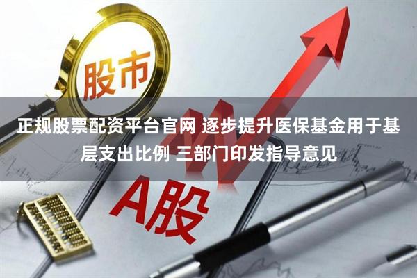 正规股票配资平台官网 逐步提升医保基金用于基层支出比例 三部门印发指导意见