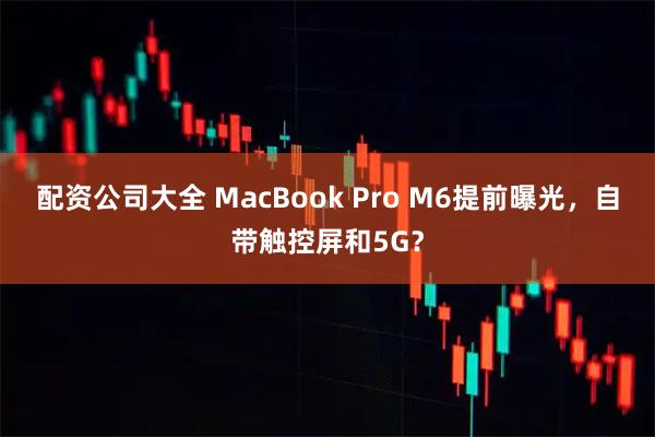 配资公司大全 MacBook Pro M6提前曝光，自带触控屏和5G？