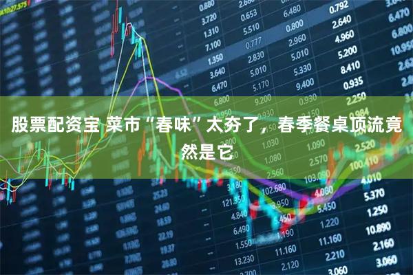 股票配资宝 菜市“春味”太夯了，春季餐桌顶流竟然是它