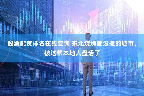 股票配资排名在线查询 东北烧烤都没撤的城市，被这帮本地人盘活了