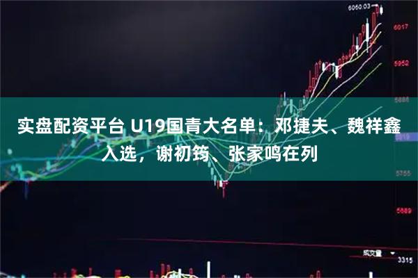 实盘配资平台 U19国青大名单：邓捷夫、魏祥鑫入选，谢初筠、张家鸣在列