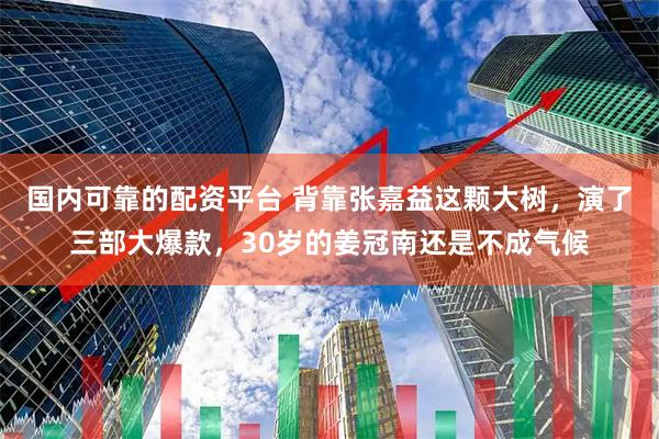 国内可靠的配资平台 背靠张嘉益这颗大树，演了三部大爆款，30岁的姜冠南还是不成气候