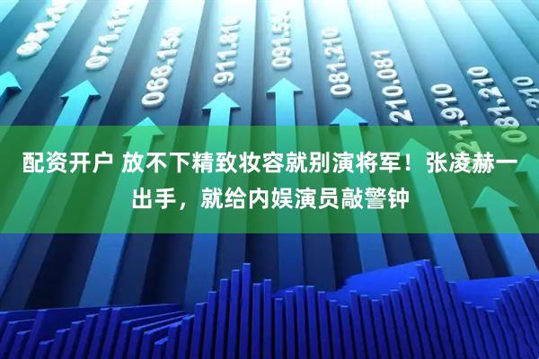 配资开户 放不下精致妆容就别演将军！张凌赫一出手，就给内娱演员敲警钟