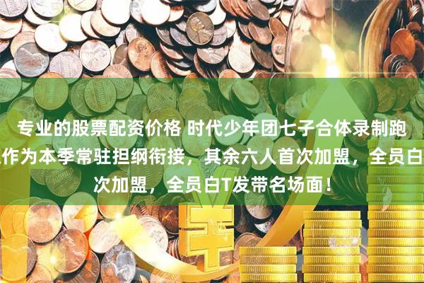 专业的股票配资价格 时代少年团七子合体录制跑男团，张真源作为本季常驻担纲衔接，其余六人首次加盟，全员白T发带名场面！