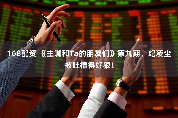 168配资 《主咖和Ta的朋友们》第九期，纪凌尘被吐槽得好狠！