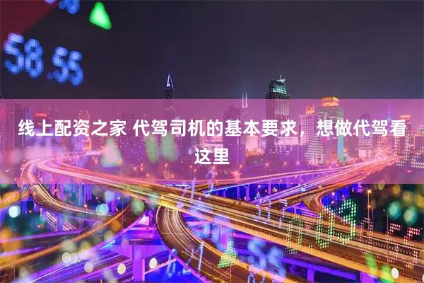 线上配资之家 代驾司机的基本要求，想做代驾看这里