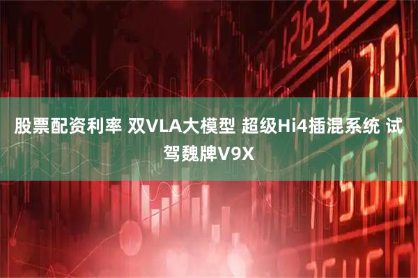 股票配资利率 双VLA大模型 超级Hi4插混系统 试驾魏牌V9X