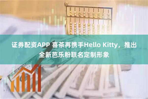 证券配资APP 喜茶再携手Hello Kitty，推出全新芭乐粉联名定制形象