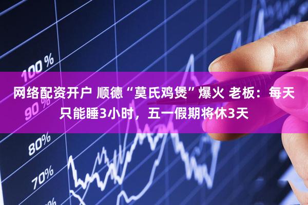 网络配资开户 顺德“莫氏鸡煲”爆火 老板：每天只能睡3小时，五一假期将休3天