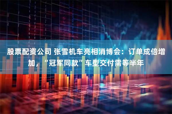 股票配资公司 张雪机车亮相消博会：订单成倍增加，“冠军同款”车型交付需等半年