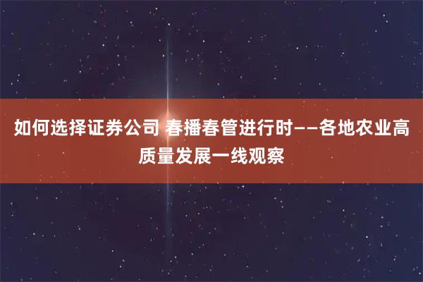 如何选择证券公司 春播春管进行时——各地农业高质量发展一线观察