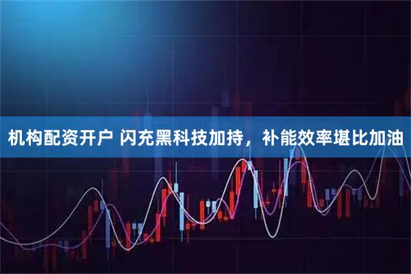 机构配资开户 闪充黑科技加持，补能效率堪比加油