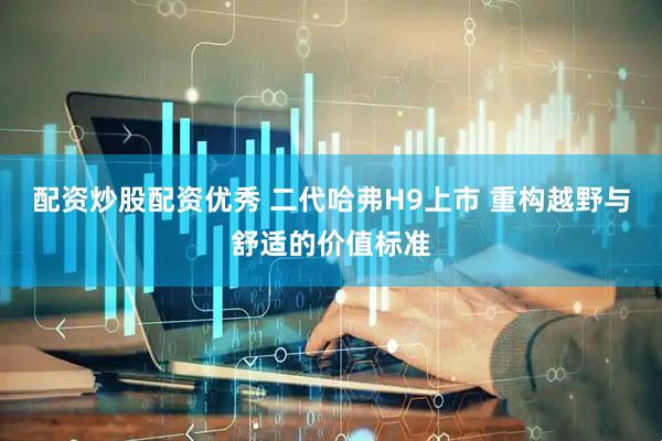 配资炒股配资优秀 二代哈弗H9上市 重构越野与舒适的价值标准