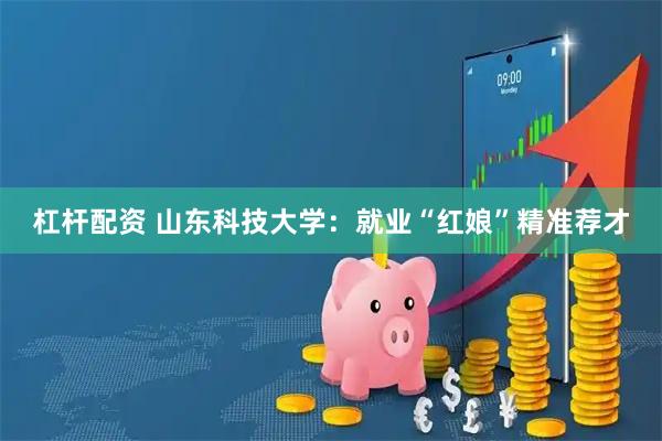 杠杆配资 山东科技大学：就业“红娘”精准荐才