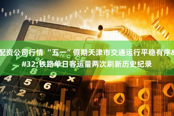 配资公司行情 “五一”假期天津市交通运行平稳有序 铁路单日客运量两次刷新历史纪录