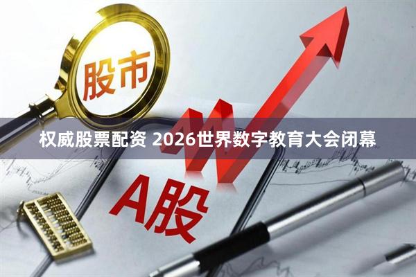 权威股票配资 2026世界数字教育大会闭幕