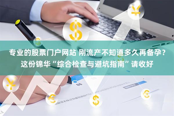专业的股票门户网站 刚流产不知道多久再备孕？这份锦华“综合检查与避坑指南”请收好