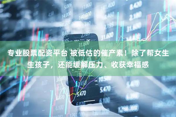 专业股票配资平台 被低估的催产素！除了帮女生生孩子，还能缓解压力、收获幸福感