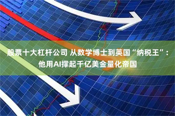 股票十大杠杆公司 从数学博士到英国“纳税王”：他用AI撑起千亿美金量化帝国