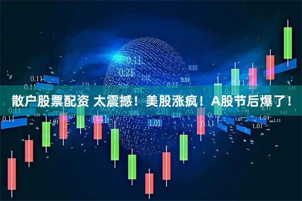 散户股票配资 太震撼！美股涨疯！A股节后爆了！
