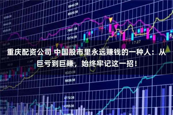 重庆配资公司 中国股市里永远赚钱的一种人：从巨亏到巨赚，始终牢记这一招！