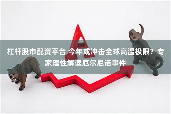 杠杆股市配资平台 今年或冲击全球高温极限？专家理性解读厄尔尼诺事件