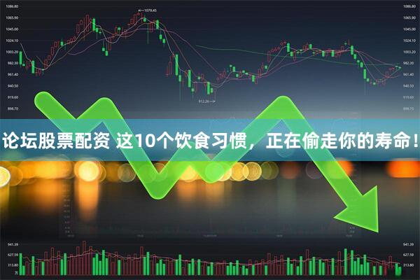 论坛股票配资 这10个饮食习惯，正在偷走你的寿命！