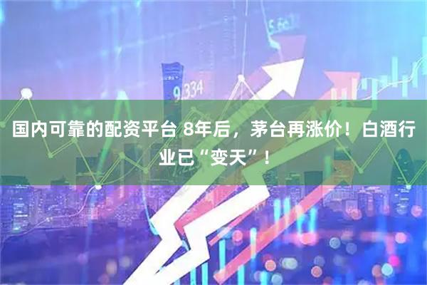 国内可靠的配资平台 8年后，茅台再涨价！白酒行业已“变天”！