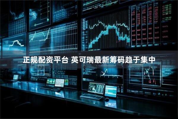正规配资平台 英可瑞最新筹码趋于集中