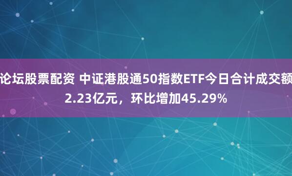 论坛股票配资 中证港股通50指数ETF今日合计成交额2.23亿元，环比增加45.29%