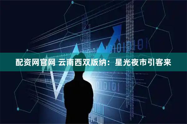 配资网官网 云南西双版纳：星光夜市引客来