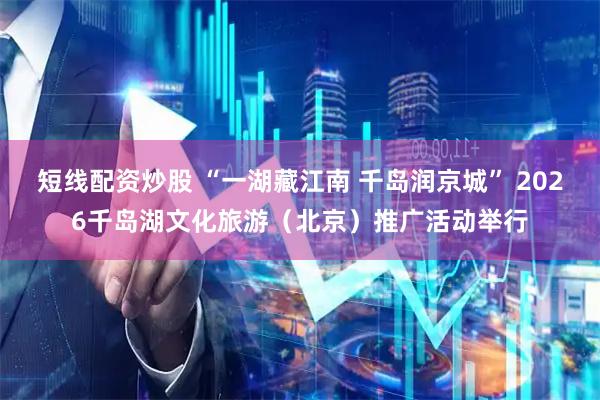 短线配资炒股 “一湖藏江南 千岛润京城” 2026千岛湖文化旅游（北京）推广活动举行