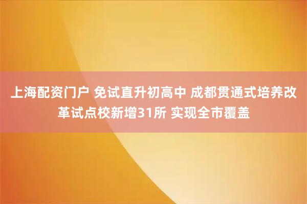 上海配资门户 免试直升初高中 成都贯通式培养改革试点校新增31所 实现全市覆盖