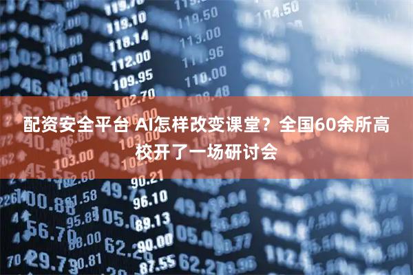 配资安全平台 AI怎样改变课堂？全国60余所高校开了一场研讨会