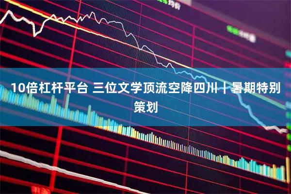 10倍杠杆平台 三位文学顶流空降四川｜暑期特别策划