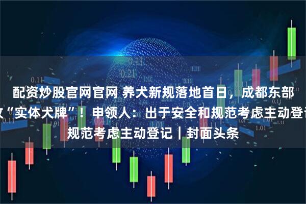 配资炒股官网官网 养犬新规落地首日，成都东部新区发出首枚“实体犬牌”！申领人：出于安全和规范考虑主动登记｜封面头条