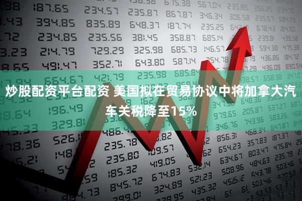 炒股配资平台配资 美国拟在贸易协议中将加拿大汽车关税降至15%