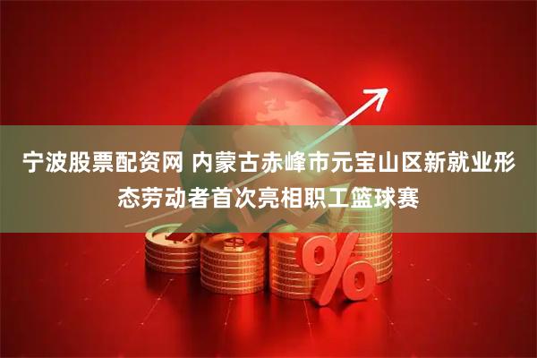宁波股票配资网 内蒙古赤峰市元宝山区新就业形态劳动者首次亮相职工篮球赛