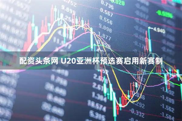 配资头条网 U20亚洲杯预选赛启用新赛制