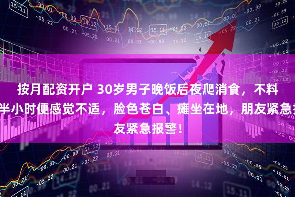 按月配资开户 30岁男子晚饭后夜爬消食，不料上山半小时便感觉不适，脸色苍白、瘫坐在地，朋友紧急报警！