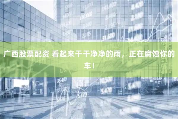 广西股票配资 看起来干干净净的雨，正在腐蚀你的车！
